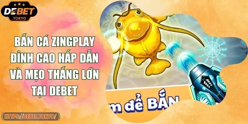 Bắn Cá ZingPlay Đỉnh Cao Hấp Dẫn Và Mẹo Thắng Lớn Tại Debet